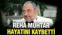 Reha Muhtar hayatını kaybetti