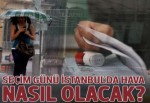 Seçim günü hava durumu nasıl olacak?
