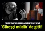 Şehir Tiyatroları'nın 'güreşçi müdür'ü de gitti!