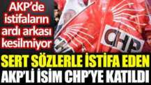 Sert sözlerle istifa eden AKP'li isim CHP'ye katıldı.