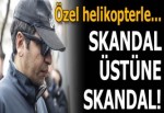 Son dakika: Skandal üstüne skandal! Özel helikopterle...