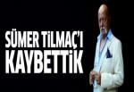 Sümer Tilmaç hayatını kaybetti!