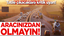 Tatile çıkacaklara kritik uyarı! Aracınızdan olmayın