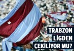 Trabzonspor ligden çekiliyor mu?