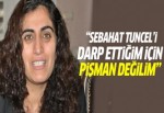Tuncel'e şiddet uyguladığıma pişman değilim