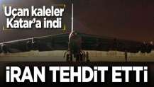 Uçan kaleler Katar'a indi! İran 'Bir füze ile yok olur' dedi