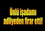 Ünlü iş adamı adliyeden firar etti