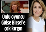 Ünlü oyuncu Gülse Birsel'e çok kırgın