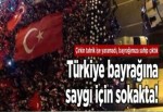 Türkiye bayrağına saygı için sokakta!