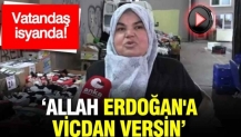 Vatandaş isyanda: 'Allah Erdoğan'a vicdan versin'