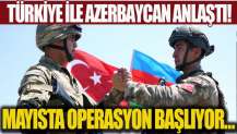 Ve Türkiye ile Azerbaycan anlaştı! Mayısta operasyon başlıyor!