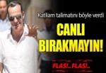 Yeni katliam talimatı: Canlı bırakmayın!