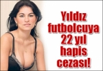 Yıldız futbolcuya 22 yıl hapis cezası