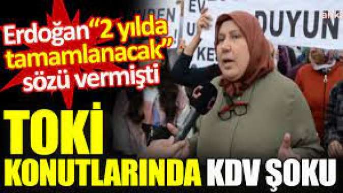 TOKİ konutlarında KDV şoku. Erdoğan 2 yılda tamamlanacak sözü vermişti