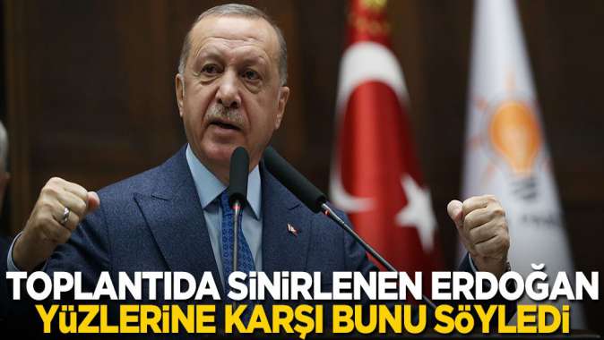 Toplantıda sinirlenen Erdoğan yüzlerine karşı bunu söyledi