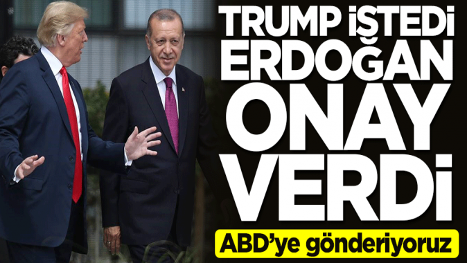 Trump istedi, Erdoğan onay verdi! ABD’ye gönderiyoruz