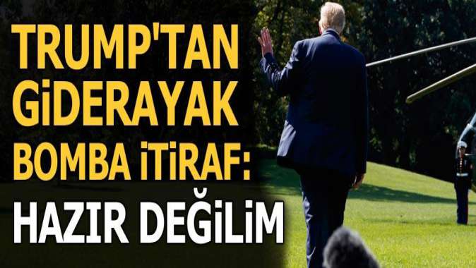 Trumptan bomba itiraf: Hazır değilim