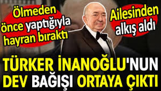 Türker İnanoğlunun dev bağışı ortaya çıktı. Ölmeden önce yaptığıyla hayran bıraktı