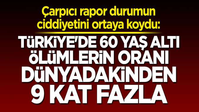 Türkiye'de 60 yaş altı ölümlerin oranı dünyadakinden 9 kat fazla