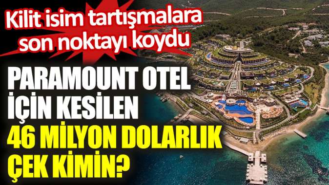 Türkiyenin konuştuğu Paramount Otel için kesilen 46 milyon dolarlık çek kimin?