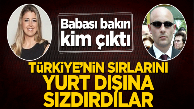 Türkiyenin sırlarını yurt dışına sızdırdılar! Babası bakın kim çıktı