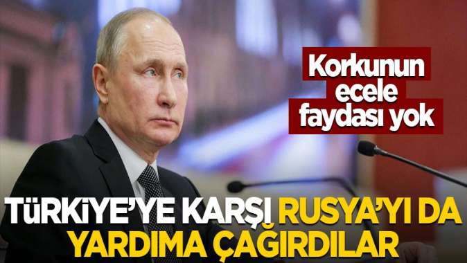 Türkiyeye karşı Rusyayı da yardıma çağırdılar! Korkunun ecele faydası yok