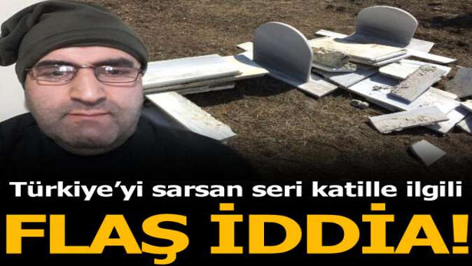 Türkiyeyi sarsan seri katille ilgili flaş iddia!