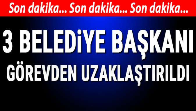 Üç belediye başkanı görevden uzaklaştırıldı