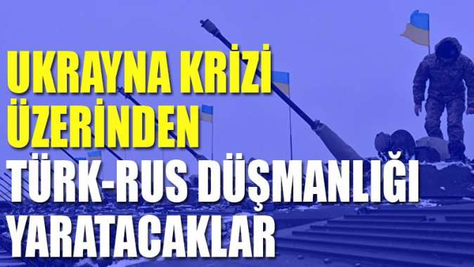 Ukrayna krizi üzerinden Türk-Rus düşmanlığı yaratacaklar