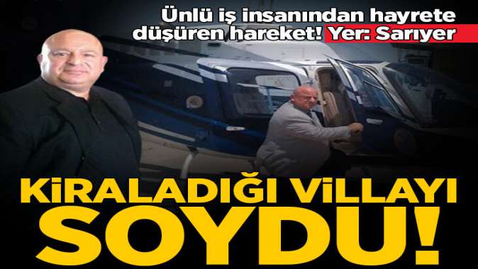 Ünlü iş insanı kaldığı villayı soydu! Kapı tokmağını bile götürmüş