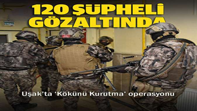 Uşakta Kökünü Kurutma operasyonu: 120 şüpheli gözaltında