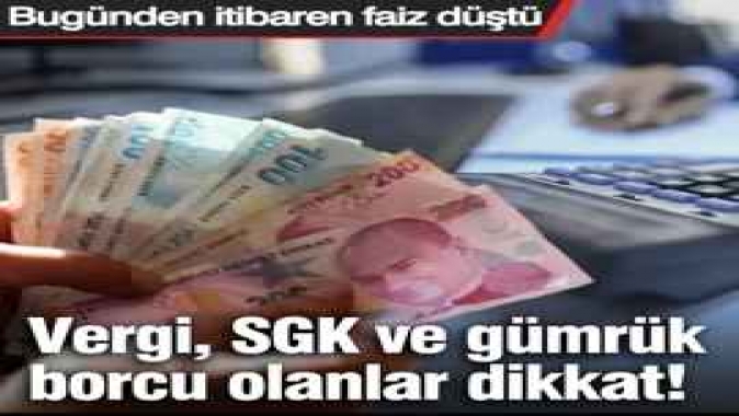 Vergi, SGK ve gümrük borcu olanlar dikkat! Bugünden itibaren faiz düştü