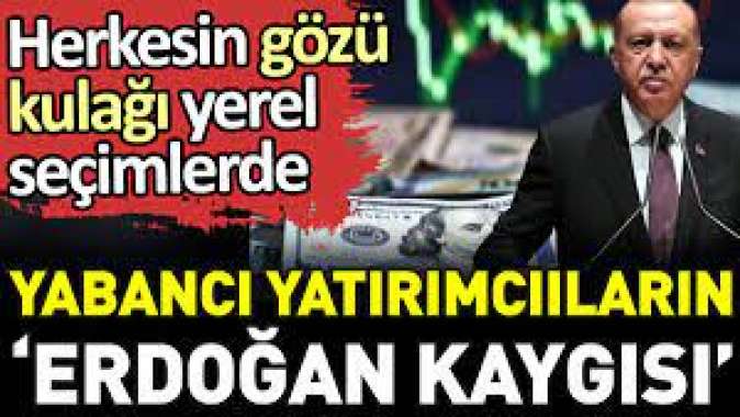 Yabancı yatırımcıların Erdoğan kaygısı. Herkesin gözü kulağı yerel seçimlerde