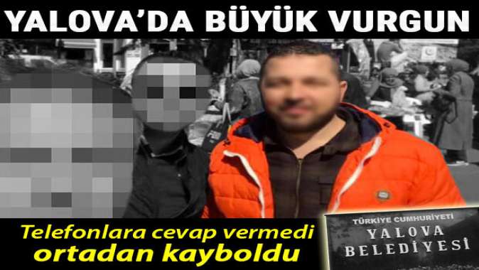 Yalovada büyük vurgun! Telefonlara cevap vermedi, ortadan kayboldu