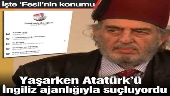 Yaşarken Atatürk’ü İngiliz ajanlığıyla suçluyordu... İşte ‘Fesli’nin konumu