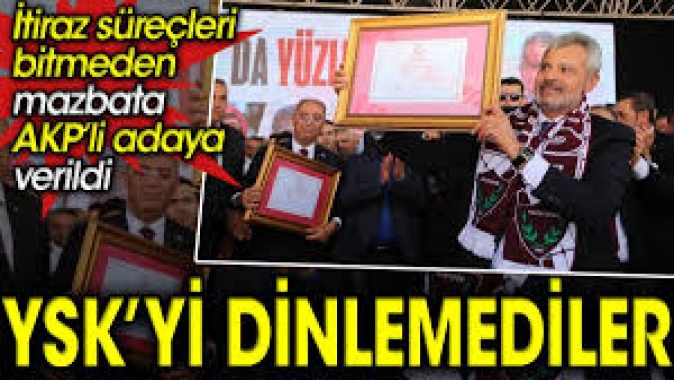 YSK’yi dinlemediler. İtiraz süreçleri bitmeden mazbata AKP’li adaya verildi