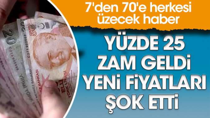 Yüzde 25 zam geldi, yeni fiyatları şok etti