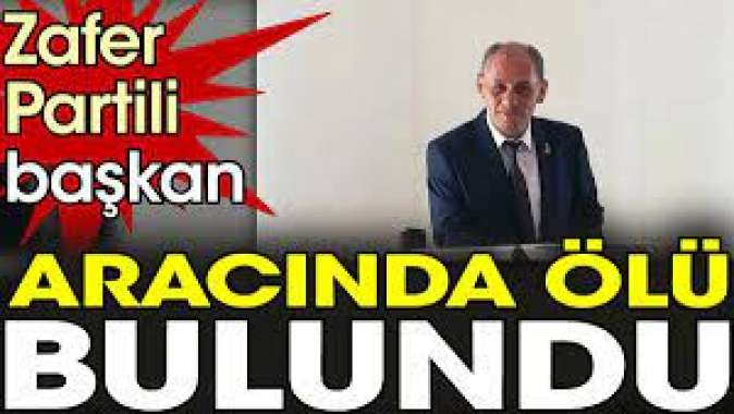 Zafer Partili başkan aracında ölü bulundu