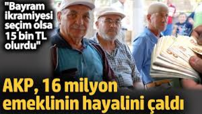 AKP, 16 milyon emeklinin hayalini çaldı. "Bayram ikramiyesi seçim olsa 15 bin TL olurdu"