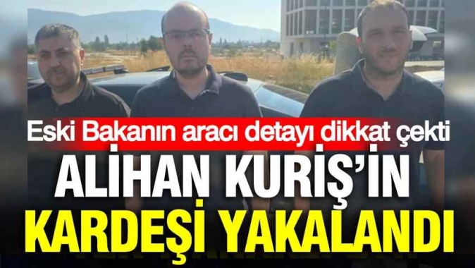 Alihan Kuriş’in kardeşi yakalandı: Eski Bakanın aracı detayı dikkat çekti