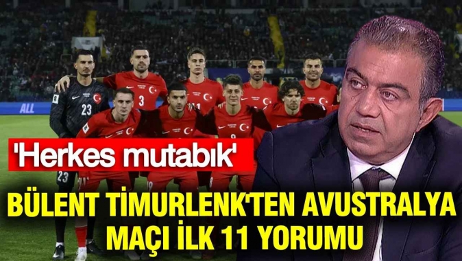 Bülent Timurlenk'ten Avustralya maçı ilk 11 yorumu: 'Herkes mutabık'