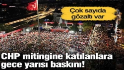 CHP mitingine katılanlara gece yarısı baskını!