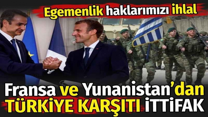 Fransa ve Yunanistan’dan Türkiye karşıtı ittifak. Egemenlik haklarımızı ihlal