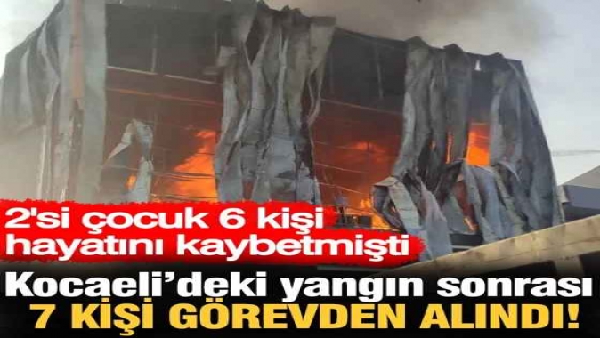 Kocaeli'deki iş yeri yangını soruşturmasında 7 kişi görevden alındı! 2'si çocuk 6 kişi ölmüştü