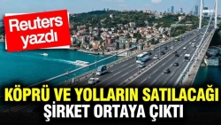 Köprü ve yolların satılacağı şirket ortaya çıktı: Reuters yazdı