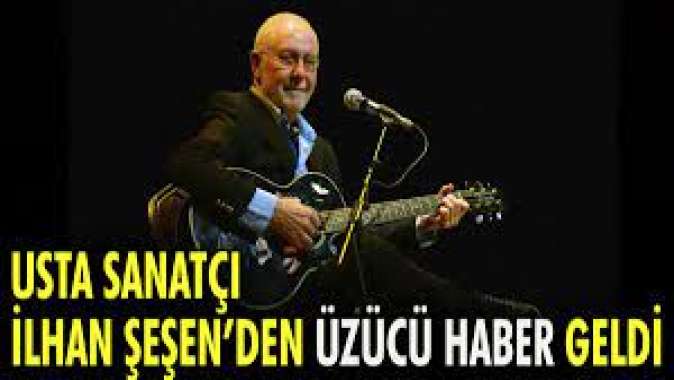 Usta sanatçı İlhan Şeşen'den üzücü haber geldi